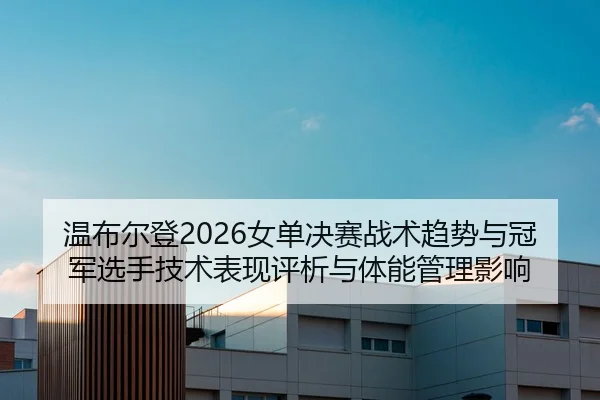 温布尔登2026女单决赛战术趋势与冠军选手技术表现评析与体能管理影响