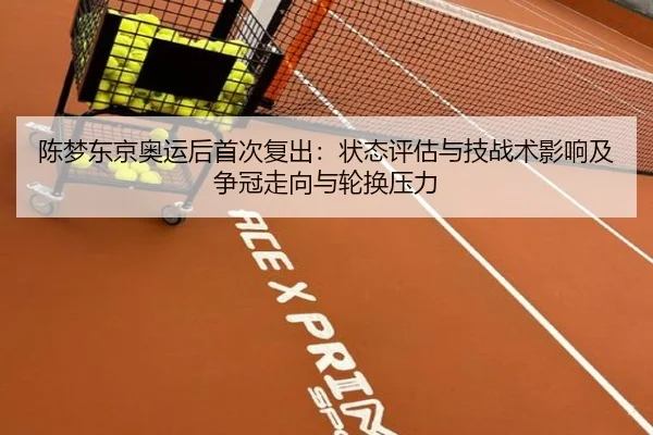 陈梦东京奥运后首次复出：状态评估与技战术影响及争冠走向与轮换压力
