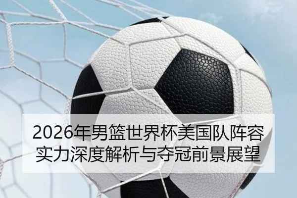 2026年男篮世界杯美国队阵容实力深度解析与夺冠前景展望