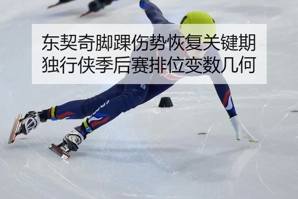 东契奇脚踝伤势恢复关键期 独行侠季后赛排位变数几何