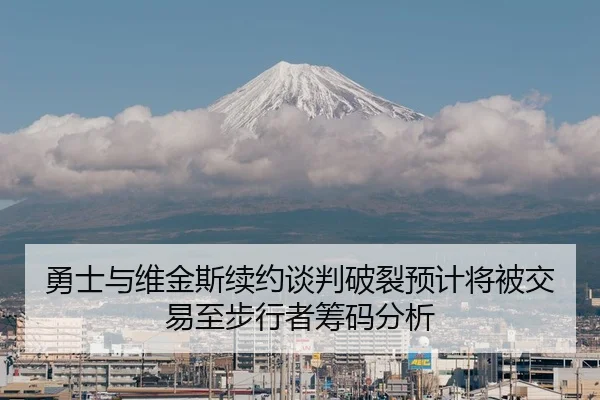 勇士与维金斯续约谈判破裂预计将被交易至步行者筹码分析